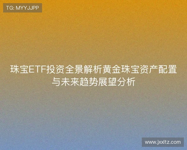 珠宝ETF投资全景解析黄金珠宝资产配置与未来趋势展望分析