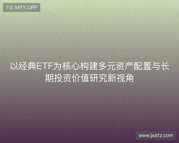 以经典ETF为核心构建多元资产配置与长期投资价值研究新视角